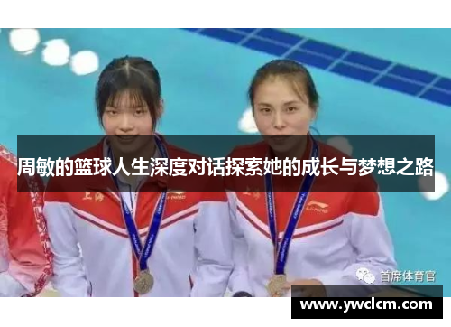 周敏的篮球人生深度对话探索她的成长与梦想之路