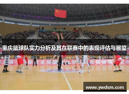 重庆篮球队实力分析及其在联赛中的表现评估与展望