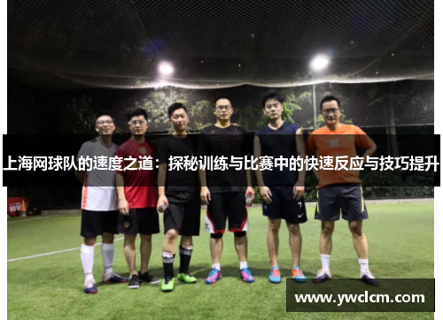 上海网球队的速度之道：探秘训练与比赛中的快速反应与技巧提升