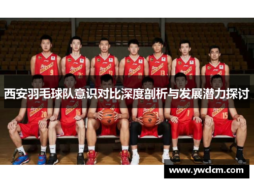 西安羽毛球队意识对比深度剖析与发展潜力探讨