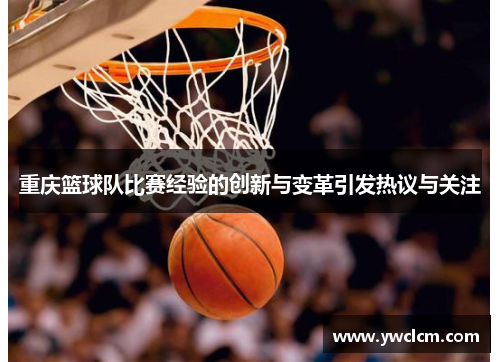 重庆篮球队比赛经验的创新与变革引发热议与关注