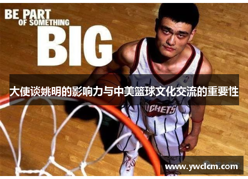 大使谈姚明的影响力与中美篮球文化交流的重要性