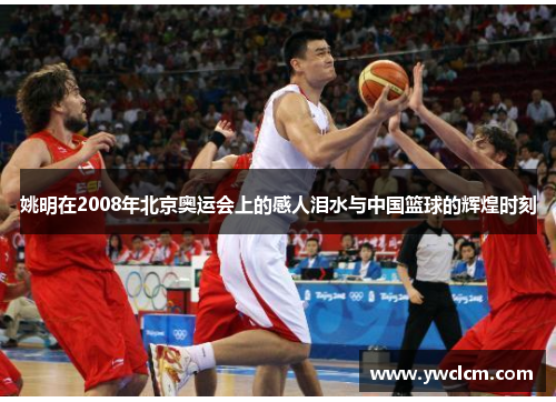 姚明在2008年北京奥运会上的感人泪水与中国篮球的辉煌时刻
