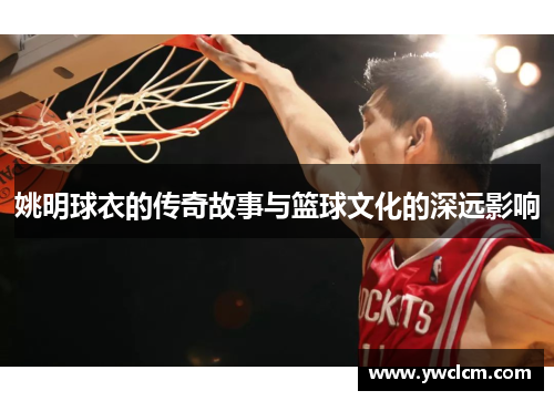 姚明球衣的传奇故事与篮球文化的深远影响
