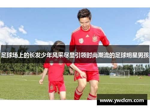 足球场上的长发少年风采尽显引领时尚潮流的足球明星男孩