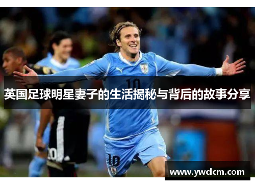 英国足球明星妻子的生活揭秘与背后的故事分享