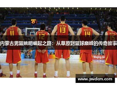 内蒙古男篮姚明崛起之路：从草原到篮球巅峰的传奇故事