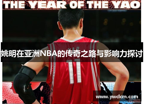 姚明在亚洲NBA的传奇之路与影响力探讨