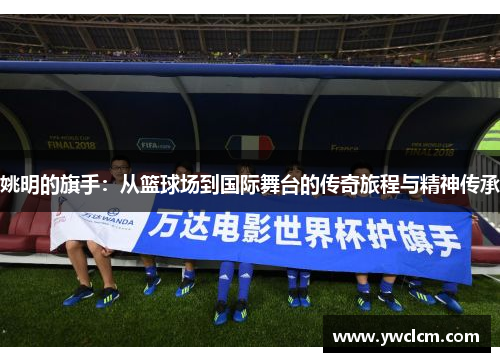 姚明的旗手：从篮球场到国际舞台的传奇旅程与精神传承