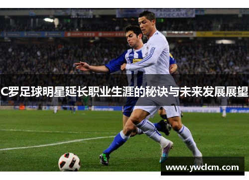 C罗足球明星延长职业生涯的秘诀与未来发展展望