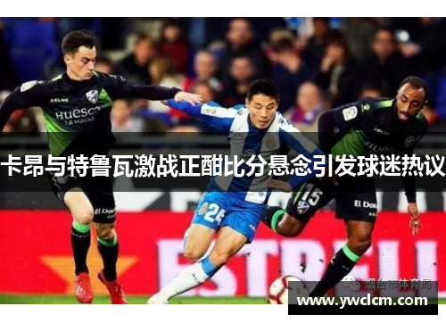 卡昂与特鲁瓦激战正酣比分悬念引发球迷热议