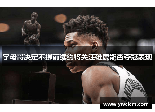字母哥决定不提前续约将关注雄鹿能否夺冠表现