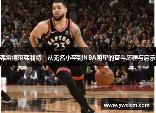 弗雷德范弗利特：从无名小卒到NBA明星的奋斗历程与启示