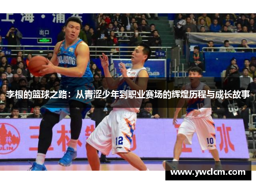 李根的篮球之路：从青涩少年到职业赛场的辉煌历程与成长故事