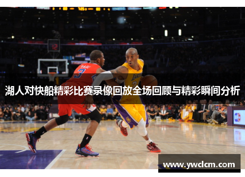 湖人对快船精彩比赛录像回放全场回顾与精彩瞬间分析