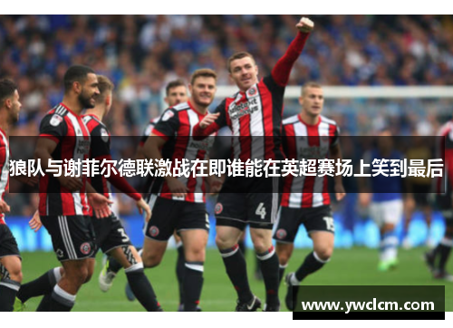 狼队与谢菲尔德联激战在即谁能在英超赛场上笑到最后