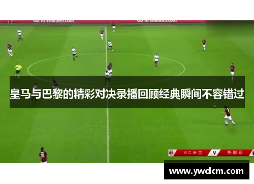 皇马与巴黎的精彩对决录播回顾经典瞬间不容错过