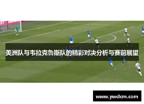 美洲队与韦拉克鲁斯队的精彩对决分析与赛前展望